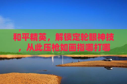 和平精英,解锁定轮眼神技,从此压枪如画指哪打哪 和平精英,解锁定轮眼神技,从此压枪如画指哪打哪