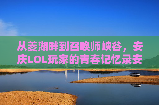 从菱湖畔到召唤师峡谷，安庆LOL玩家的青春记忆录安庆龙大置业