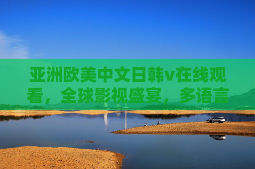 亚洲欧美中文日韩v在线观看,全球影视盛宴,多语言高清畅享,立即加入,精彩不断! 亚洲欧美中文日韩v在线观看,全球影视盛宴,多语言高清畅享,立即加入,精彩不断!
