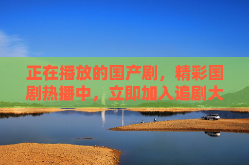 正在播放的国产剧,精彩国剧热播中,立即加入追剧大军,共享视听盛宴 正在播放的国产剧,精彩国剧热播中,立即加入追剧大军,共享视听盛宴
