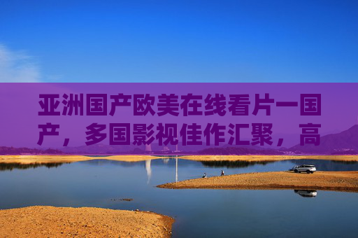 亚洲国产欧美在线看片一国产,多国影视佳作汇聚,高清免费畅享海量资源,亚洲国产欧美在线看片,多国影视佳作高清免费畅享海量资源 亚洲国产欧美在线看片一国产,多国影视佳作汇聚,高清免费畅享海量资源,亚洲国产欧美在线看片,多国影视佳作高清免费畅享海量资源