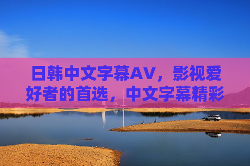 日韩中文字幕AV,影视爱好者的首选,中文字幕精彩内容不容错过,立即加入探讨!日韩中文字幕影视,影视爱好者的首选,精彩内容不容错过 日韩中文字幕AV,影视爱好者的首选,中文字幕精彩内容不容错过,立即加入探讨!日韩中文字幕影视,影视爱好者的首选,精彩内容不容错过