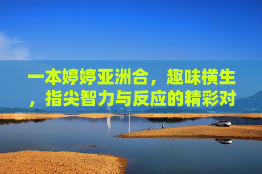 一本婷婷亚洲合,趣味横生,指尖智力与反应的精彩对决 一本婷婷亚洲合,趣味横生,指尖智力与反应的精彩对决