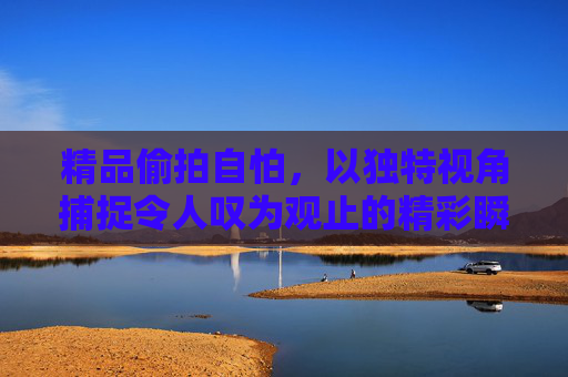 精品偷拍自怕,以独特视角捕捉令人叹为观止的精彩瞬间 精品偷拍自怕,以独特视角捕捉令人叹为观止的精彩瞬间