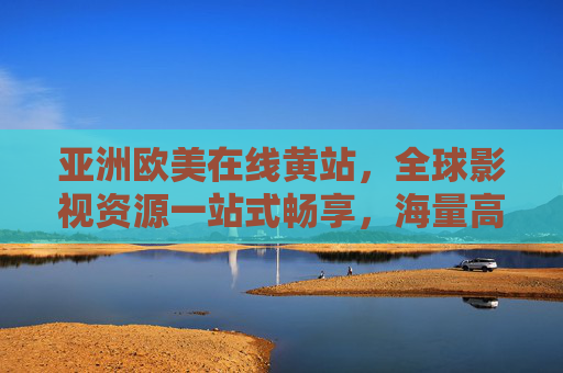 亚洲欧美在线黄站,全球影视资源一站式畅享,海量高清内容随心选——解锁无界观影新体验 亚洲欧美在线黄站,全球影视资源一站式畅享,海量高清内容随心选——解锁无界观影新体验