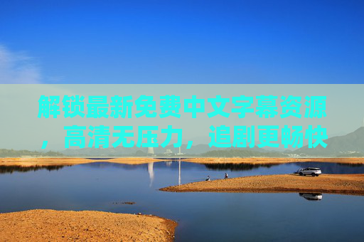 解锁最新免费中文字幕资源,高清无压力,追剧更畅快 解锁最新免费中文字幕资源,高清无压力,追剧更畅快