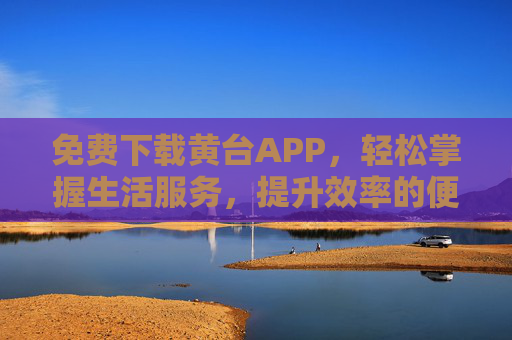 免费下载黄台APP,轻松掌握生活服务,提升效率的便捷工具 免费下载黄台APP,轻松掌握生活服务,提升效率的便捷工具