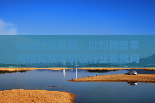 ady映画最新,以创新叙事与视觉技术引领行业新风向 ady映画最新,以创新叙事与视觉技术引领行业新风向