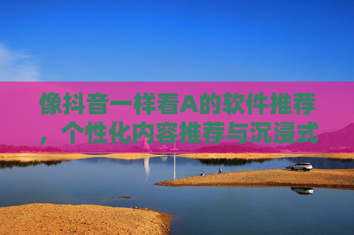 像抖音一样看A的软件推荐，个性化内容推荐与沉浸式体验指南，像抖音看A的软件推荐，个性化内容与沉浸式体验指南