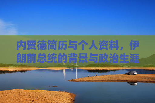 内贾德简历与个人资料，伊朗前总统的背景与政治生涯概述，内贾德简历与个人资料，伊朗前总统的背景及政治生涯概述