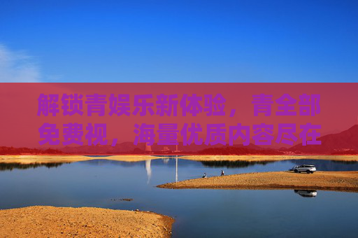 解锁青娱乐新体验,青全部免费视,海量优质内容尽在掌握,解锁青娱乐新体验,全部免费视频,海量优质内容尽在掌握 解锁青娱乐新体验,青全部免费视,海量优质内容尽在掌握,解锁青娱乐新体验,全部免费视频,海量优质内容尽在掌握