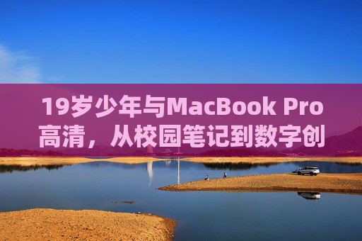 19岁少年与MacBook Pro高清,从校园笔记到数字创作的青春跃迁 19岁少年与MacBook Pro高清,从校园笔记到数字创作的青春跃迁