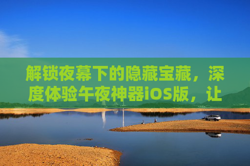 解锁夜幕下的隐藏宝藏,深度体验午夜神器iOS版,让夜间操作更高效、更神秘,解锁夜幕下的隐藏宝藏,深度体验午夜神器iOS版,夜间操作高效神秘 解锁夜幕下的隐藏宝藏,深度体验午夜神器iOS版,让夜间操作更高效、更神秘,解锁夜幕下的隐藏宝藏,深度体验午夜神器iOS版,夜间操作高效神秘