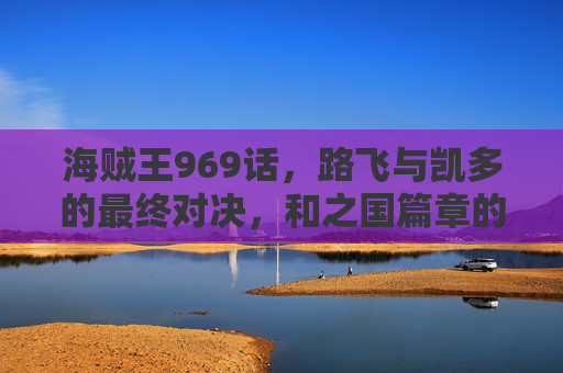 海贼王969话,路飞与凯多的最终对决,和之国篇章的终极高潮与悬念,海贼王969话,路飞与凯多的最终对决,和之国篇章的终极高潮与悬念 海贼王969话,路飞与凯多的最终对决,和之国篇章的终极高潮与悬念,海贼王969话,路飞与凯多的最终对决,和之国篇章的终极高潮与悬念