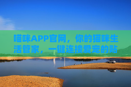 喵咪APP官网,你的猫咪生活管家,一键连接爱宠的贴心陪伴 喵咪APP官网,你的猫咪生活管家,一键连接爱宠的贴心陪伴