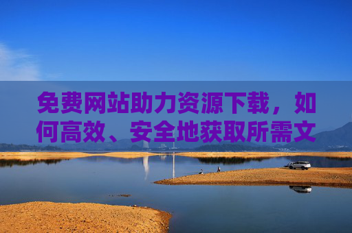 免费网站助力资源下载，如何高效、安全地获取所需文件？免费网站助力资源下载，如何高效、安全地获取所需文件？