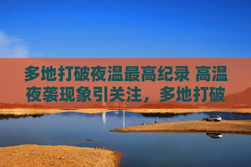 多地打破夜温最高纪录 高温夜袭现象引关注,多地打破夜温最高纪录 高温夜袭现象引关注 多地打破夜温最高纪录 高温夜袭现象引关注,多地打破夜温最高纪录 高温夜袭现象引关注