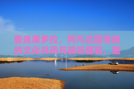 重返潘多拉,阿凡达国语版的文化共鸣与视听盛宴,重返潘多拉,阿凡达国语版的文化共鸣与视听盛宴 重返潘多拉,阿凡达国语版的文化共鸣与视听盛宴,重返潘多拉,阿凡达国语版的文化共鸣与视听盛宴