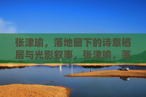 张津瑜,落地窗下的诗意栖居与光影叙事,张津瑜,落地窗下的诗意栖居与光影叙事 张津瑜,落地窗下的诗意栖居与光影叙事,张津瑜,落地窗下的诗意栖居与光影叙事