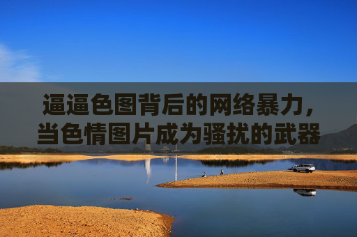 逼逼色图背后的网络暴力,当色情图片成为骚扰的武器,色情图片背后的网络暴力,当骚扰武器化 逼逼色图背后的网络暴力,当色情图片成为骚扰的武器,色情图片背后的网络暴力,当骚扰武器化