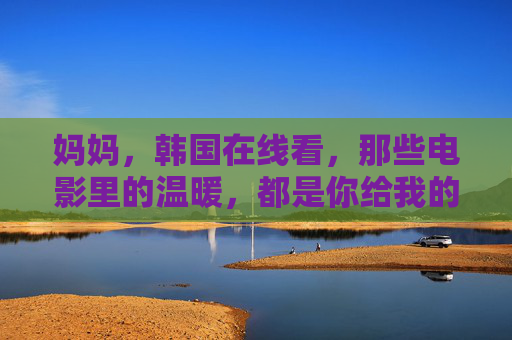 妈妈，韩国在线看，那些电影里的温暖，都是你给我的爱，电影妈妈，韩国温情在线，那些银幕里的暖，是妈妈给我的爱