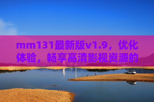 mm131最新版v1.9,优化体验,畅享高清影视资源的新篇章,mm131最新版v1.9,优化体验,畅享高清影视资源新篇章 mm131最新版v1.9,优化体验,畅享高清影视资源的新篇章,mm131最新版v1.9,优化体验,畅享高清影视资源新篇章