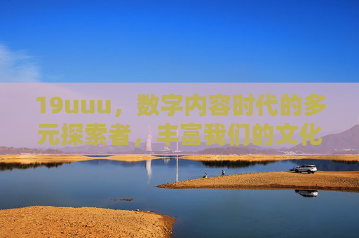 19uuu,数字内容时代的多元探索者,丰富我们的文化体验,19uuu,数字内容时代的多元探索者,丰富我们的文化体验 19uuu,数字内容时代的多元探索者,丰富我们的文化体验,19uuu,数字内容时代的多元探索者,丰富我们的文化体验