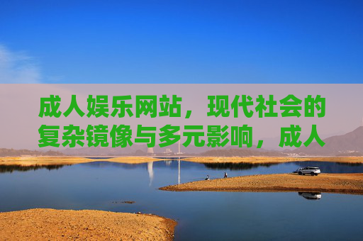 成人娱乐网站，现代社会的复杂镜像与多元影响，成人娱乐网站，现代社会的复杂镜像与多元影响