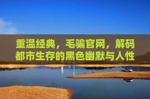 重温经典,毛骗官网,解码都市生存的黑色幽默与人性真相,重温毛骗经典,解码都市生存的黑色幽默与人性真相 重温经典,毛骗官网,解码都市生存的黑色幽默与人性真相,重温毛骗经典,解码都市生存的黑色幽默与人性真相