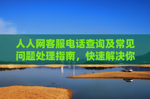 人人网客服电话查询及常见问题处理指南,快速解决你的社交平台困扰,人人网客服电话查询及常见问题处理指南,快速解决你的社交平台困扰 人人网客服电话查询及常见问题处理指南,快速解决你的社交平台困扰,人人网客服电话查询及常见问题处理指南,快速解决你的社交平台困扰