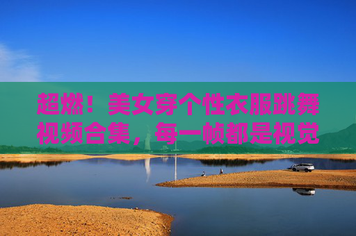 超燃!美女穿个性衣服跳舞视频合集,每一帧都是视觉盛宴,快收藏!超燃!美女穿个性衣服跳舞视频合集,每一帧都是视觉盛宴,快收藏! 超燃!美女穿个性衣服跳舞视频合集,每一帧都是视觉盛宴,快收藏!超燃!美女穿个性衣服跳舞视频合集,每一帧都是视觉盛宴,快收藏!