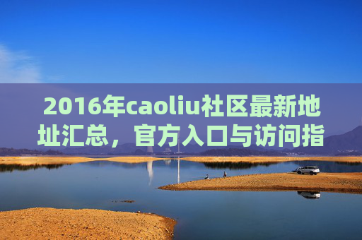 2016年caoliu社区最新地址汇总,官方入口与访问指南,2016年caoliu社区最新地址汇总及官方入口访问指南 2016年caoliu社区最新地址汇总,官方入口与访问指南,2016年caoliu社区最新地址汇总及官方入口访问指南