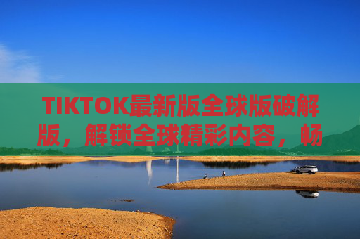 TIKTOK最新版全球版破解版,解锁全球精彩内容,畅享无广告的沉浸式体验,TIKTOK最新版全球版破解版,解锁全球精彩内容,畅享无广告沉浸式体验 TIKTOK最新版全球版破解版,解锁全球精彩内容,畅享无广告的沉浸式体验,TIKTOK最新版全球版破解版,解锁全球精彩内容,畅享无广告沉浸式体验