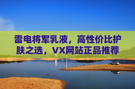 雷电将军乳液，高性价比护肤之选，VX网站正品推荐指南，雷电将军乳液，高性价比护肤之选，VX网站正品推荐指南