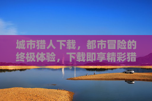 城市猎人下载,都市冒险的终极体验,下载即享精彩猎人生涯,城市猎人下载,都市冒险的终极体验,下载即享精彩猎人生涯 城市猎人下载,都市冒险的终极体验,下载即享精彩猎人生涯,城市猎人下载,都市冒险的终极体验,下载即享精彩猎人生涯