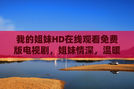 我的姐妹HD在线观看免费版电视剧，姐妹情深，温暖治愈，免费看尽人间真情的暖心故事，姐妹情深治愈免费剧，HD高清在线看，温暖故事尽人间真情