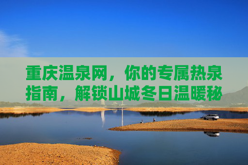 重庆温泉网,你的专属热泉指南,解锁山城冬日温暖秘境,重庆温泉网,你的专属热泉指南,解锁山城冬日温暖秘境 重庆温泉网,你的专属热泉指南,解锁山城冬日温暖秘境,重庆温泉网,你的专属热泉指南,解锁山城冬日温暖秘境