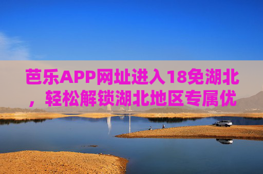 芭乐APP网址进入18免湖北，轻松解锁湖北地区专属优惠，开启便捷生活新体验，芭乐APP解锁湖北专属优惠，轻松享受18免便捷生活新体验
