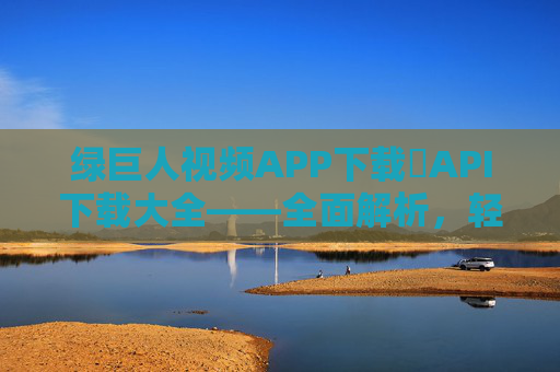 绿巨人视频APP下载汅API下载大全——全面解析,轻松获取海量视频资源,绿巨人视频APP下载与API资源大全——全面解析,轻松获取海量视频资源 绿巨人视频APP下载汅API下载大全——全面解析,轻松获取海量视频资源,绿巨人视频APP下载与API资源大全——全面解析,轻松获取海量视频资源