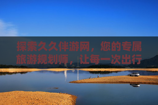 探索久久伴游网,您的专属旅游规划师,让每一次出行都成为难忘的旅程,探索久久伴游网,您的专属旅游规划师,让每一次出行都成为难忘旅程 探索久久伴游网,您的专属旅游规划师,让每一次出行都成为难忘的旅程,探索久久伴游网,您的专属旅游规划师,让每一次出行都成为难忘旅程