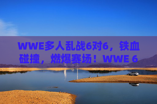 WWE多人乱战6对6，铁血碰撞，燃爆赛场！WWE 6对6多人乱战，铁血碰撞燃爆赛场！