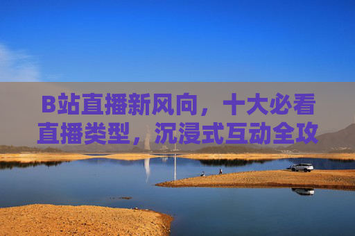 B站直播新风向,十大必看直播类型,沉浸式互动全攻略,B站直播新风向,十大必看直播类型与沉浸式互动全攻略 B站直播新风向,十大必看直播类型,沉浸式互动全攻略,B站直播新风向,十大必看直播类型与沉浸式互动全攻略