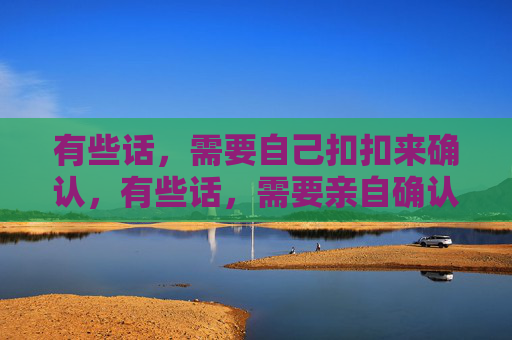 有些话,需要自己扣扣来确认,有些话,需要亲自确认核实 有些话,需要自己扣扣来确认,有些话,需要亲自确认核实