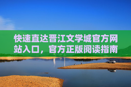 快速直达晋江文学城官方网站入口，官方正版阅读指南，快速直达晋江文学城官方网站入口，官方正版阅读指南
