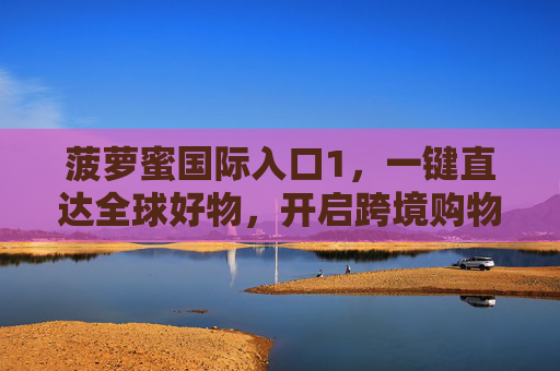 菠萝蜜国际入口1，一键直达全球好物，开启跨境购物新体验，菠萝蜜国际入口1，一键直达全球好物，开启跨境购物新体验