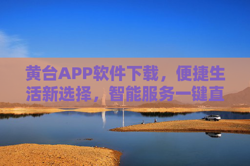 黄台APP软件下载,便捷生活新选择,智能服务一键直达,黄台APP软件下载,便捷生活新选择,智能服务一键直达 黄台APP软件下载,便捷生活新选择,智能服务一键直达,黄台APP软件下载,便捷生活新选择,智能服务一键直达
