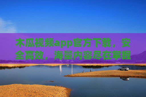 木瓜视频app官方下载，安全高效，海量内容尽在掌握，木瓜视频app官方下载，安全高效，海量内容尽在掌握