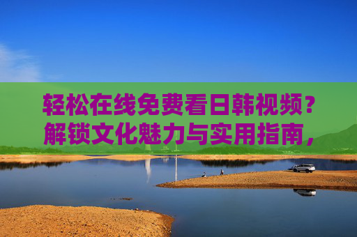 轻松在线免费看日韩视频?解锁文化魅力与实用指南,轻松在线免费看日韩视频?解锁文化魅力与实用指南 轻松在线免费看日韩视频?解锁文化魅力与实用指南,轻松在线免费看日韩视频?解锁文化魅力与实用指南