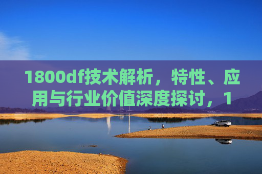 1800df技术解析,特性、应用与行业价值深度探讨,1800df技术解析,特性、应用与行业价值深度探讨 1800df技术解析,特性、应用与行业价值深度探讨,1800df技术解析,特性、应用与行业价值深度探讨