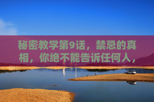 秘密教学第9话,禁忌的真相,你绝不能告诉任何人,秘密教学第9话,禁忌的真相,你绝不能告诉任何人 秘密教学第9话,禁忌的真相,你绝不能告诉任何人,秘密教学第9话,禁忌的真相,你绝不能告诉任何人